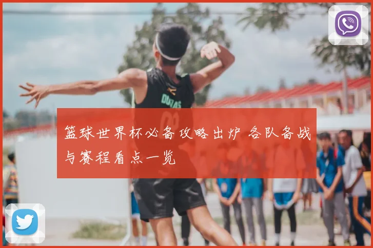 篮球世界杯必备攻略出炉 各队备战与赛程看点一览