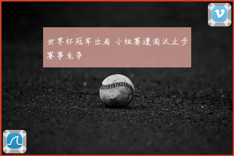 世界杯冠军出局 小组赛遭淘汰止步赛事竞争