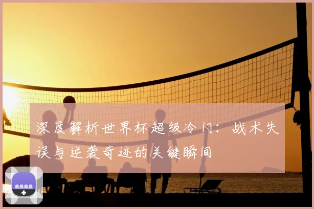 深度解析世界杯超级冷门:战术失误与逆袭奇迹的关键瞬间
