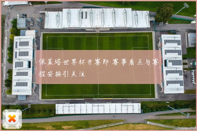 保莱塔世界杯开赛即 赛事看点与赛程安排引关注