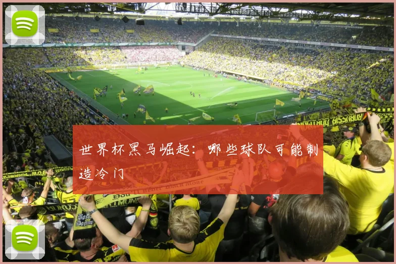 世界杯黑马崛起：哪些球队可能制造冷门