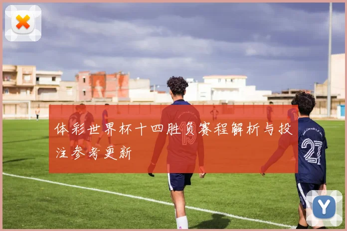 体彩世界杯十四胜负赛程解析与投注参考更新