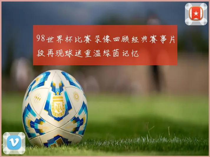 98世界杯比赛录像回顾经典赛事片段再现球迷重温绿茵记忆