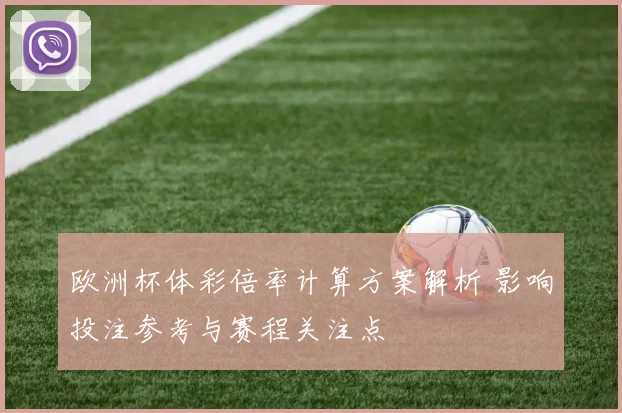 欧洲杯体彩倍率计算方案解析 影响投注参考与赛程关注点