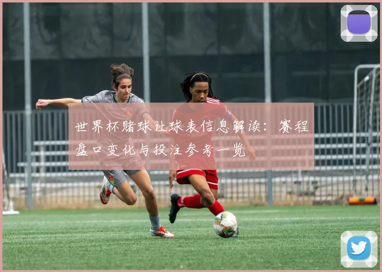 世界杯赌球让球表信息解读：赛程盘口变化与投注参考一览
