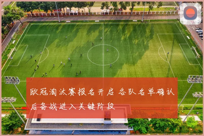 欧冠淘汰赛报名开启 各队名单确认后备战进入关键阶段