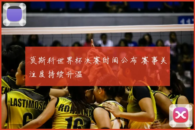 莫斯科世界杯决赛时间公布 赛事关注度持续升温