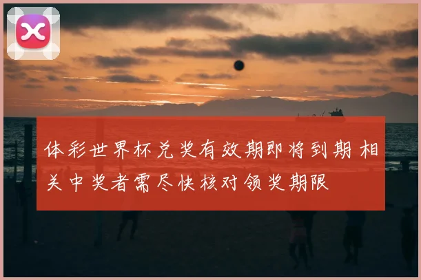 体彩世界杯兑奖有效期即将到期 相关中奖者需尽快核对领奖期限
