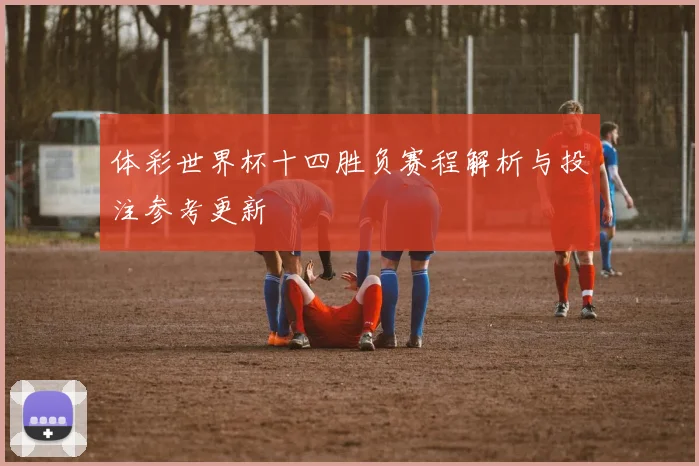 体彩世界杯十四胜负赛程解析与投注参考更新