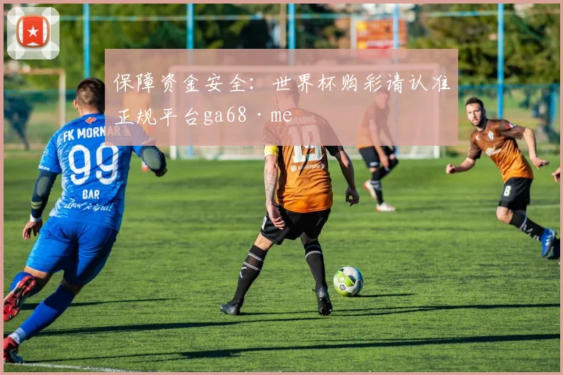 保障资金安全：世界杯购彩请认准正规平台ga68·me