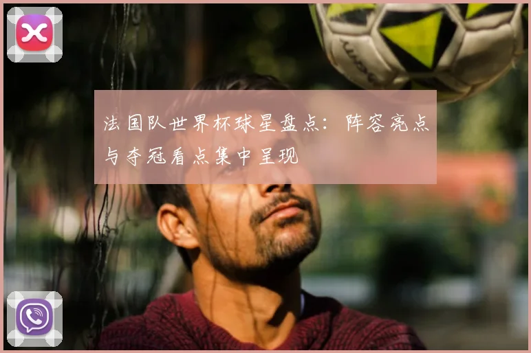 法国队世界杯球星盘点：阵容亮点与夺冠看点集中呈现