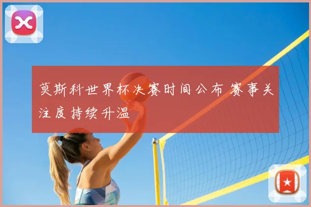 莫斯科世界杯决赛时间公布 赛事关注度持续升温