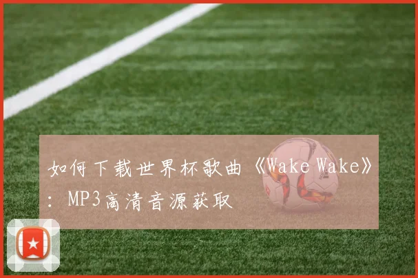 如何下载世界杯歌曲《Wake Wake》：MP3高清音源获取
