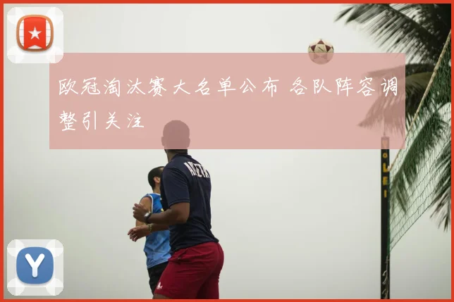 欧冠淘汰赛大名单公布 各队阵容调整引关注