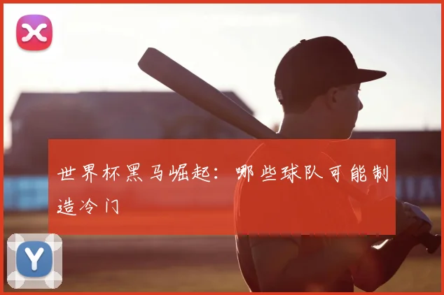 世界杯黑马崛起:哪些球队可能制造冷门