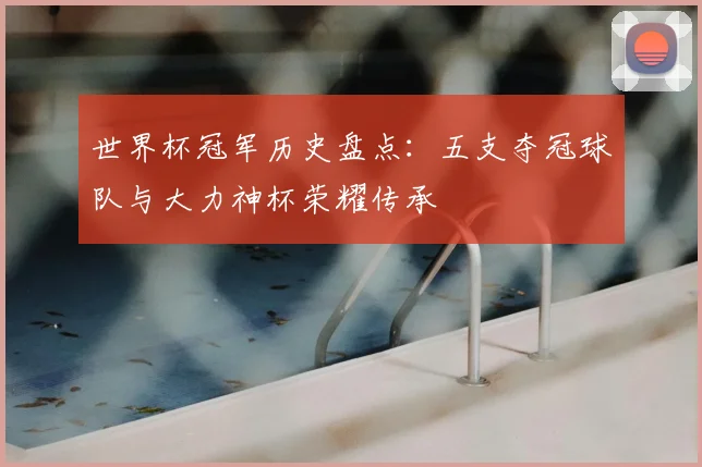 世界杯冠军历史盘点:五支夺冠球队与大力神杯荣耀传承