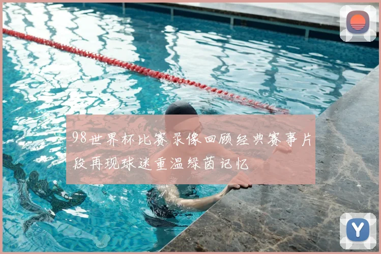 98世界杯比赛录像回顾经典赛事片段再现球迷重温绿茵记忆