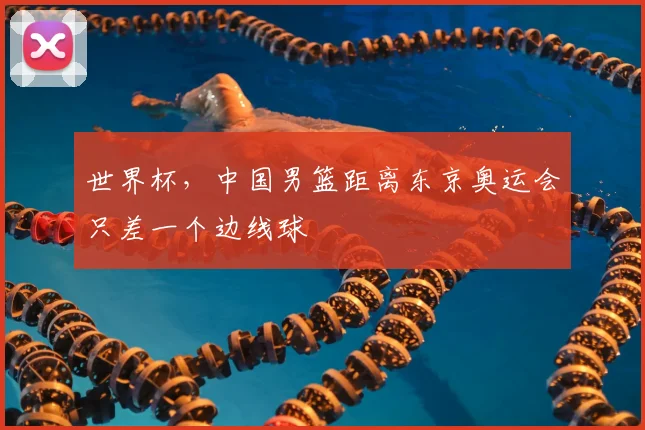 世界杯，中国男篮距离东京奥运会只差一个边线球