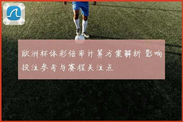 欧洲杯体彩倍率计算方案解析 影响投注参考与赛程关注点