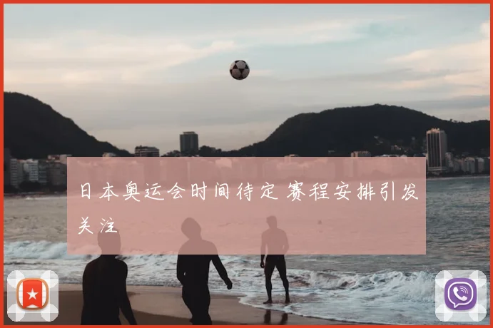 日本奥运会时间待定 赛程安排引发关注