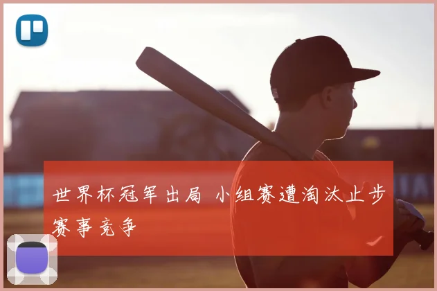 世界杯冠军出局 小组赛遭淘汰止步赛事竞争