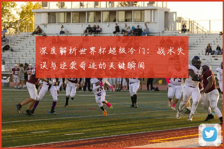 深度解析世界杯超级冷门:战术失误与逆袭奇迹的关键瞬间