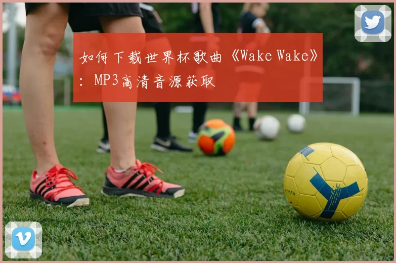 如何下载世界杯歌曲《Wake Wake》:MP3高清音源获取