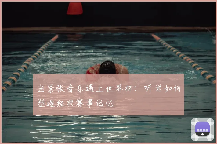 当紧张音乐遇上世界杯:听觉如何塑造经典赛事记忆
